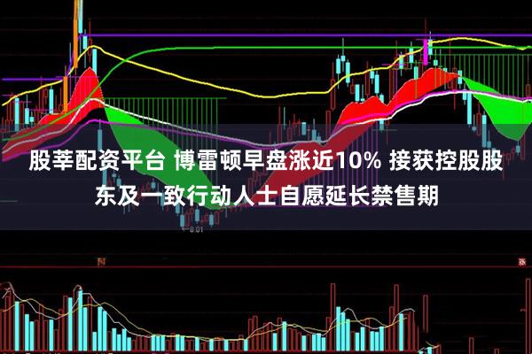 股莘配资平台 博雷顿早盘涨近10% 接获控股股东及一致行动人士自愿延长禁售期