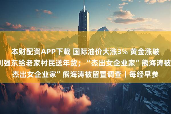 本财配资APP下载 国际油价大涨3% 黄金涨破5180美元创新高；刘强东给老家村民送年货；“杰出女企业家”熊海涛被留置调查丨每经早参