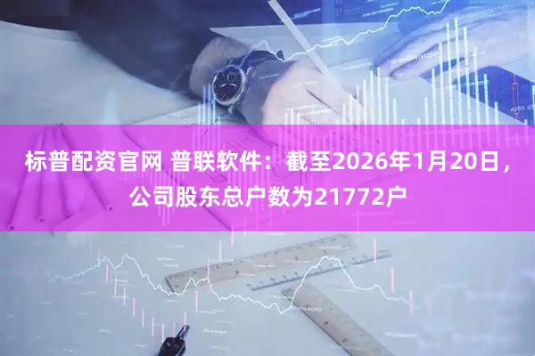 标普配资官网 普联软件：截至2026年1月20日，公司股东总户数为21772户