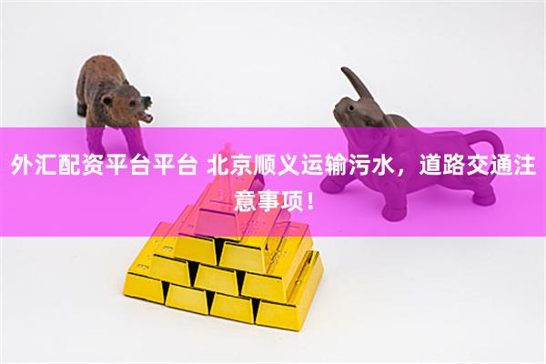 外汇配资平台平台 北京顺义运输污水，道路交通注意事项！