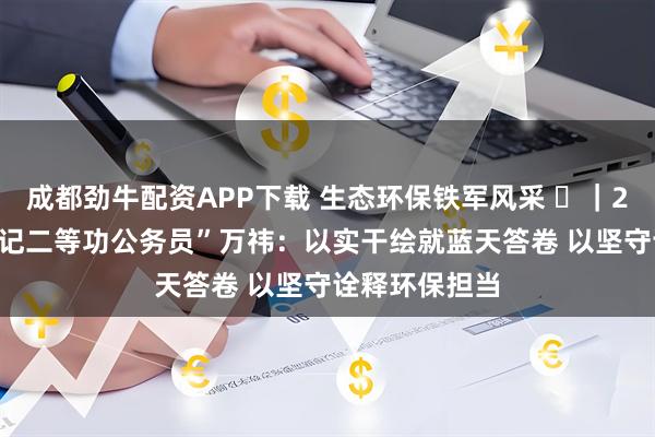 成都劲牛配资APP下载 生态环保铁军风采 ⑳｜2025年全市“记二等功公务员”万祎：以实干绘就蓝天答卷 以坚守诠释环保担当