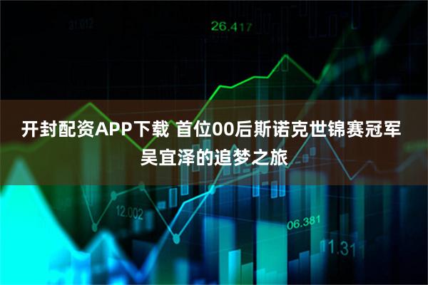 开封配资APP下载 首位00后斯诺克世锦赛冠军 吴宜泽的追梦之旅
