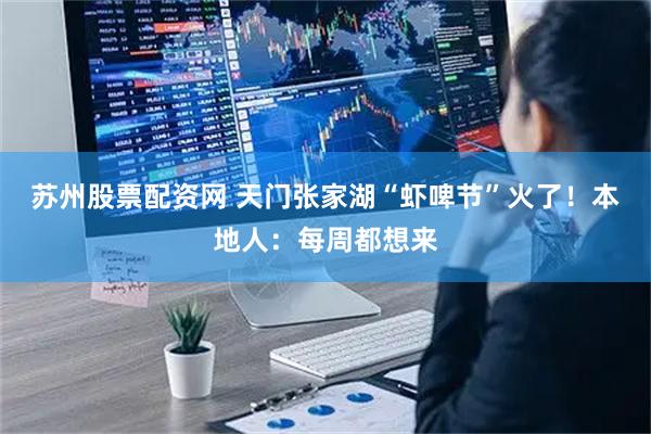 苏州股票配资网 天门张家湖“虾啤节”火了！本地人：每周都想来